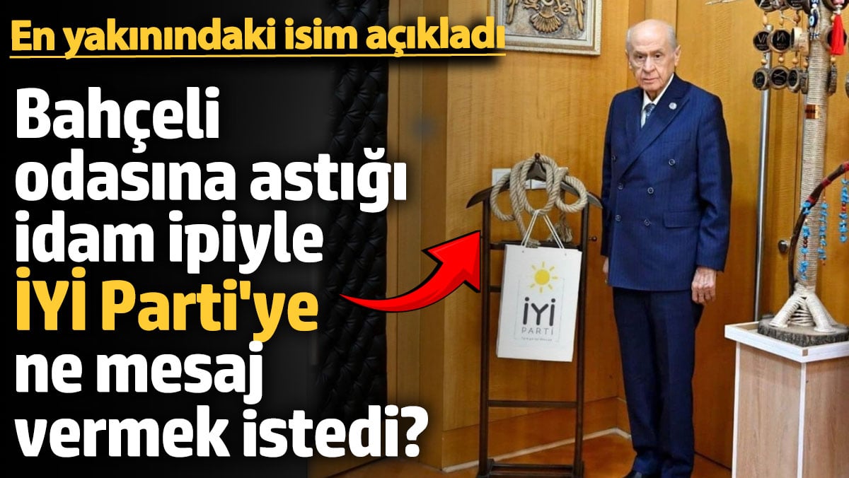 Bahçeli odasına astığı idam ipiyle İYİ Parti’ye ne mesaj vermek istedi? En yakınındaki isim açıkladı